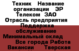 Техник › Название организации ­ ЭР-Телеком, ЗАО › Отрасль предприятия ­ Поддержка, обслуживание › Минимальный оклад ­ 20 000 - Все города Работа » Вакансии   . Тверская обл.,Нелидово г.